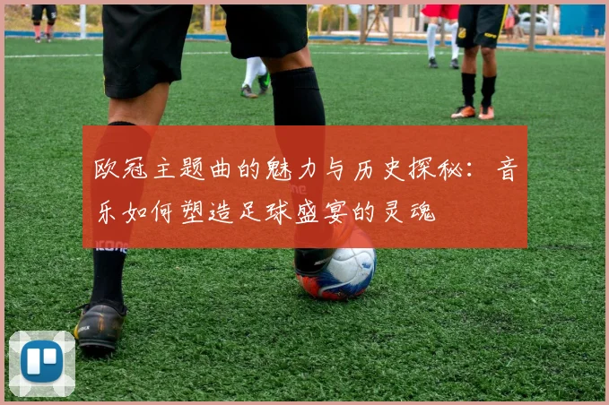 欧冠主题曲的魅力与历史探秘：音乐如何塑造足球盛宴的灵魂