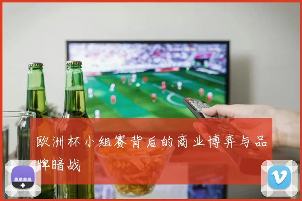 欧洲杯小组赛背后的商业博弈与品牌暗战