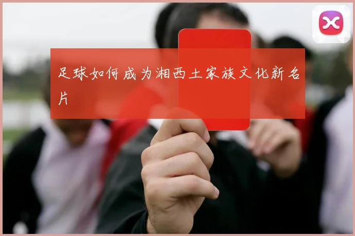 足球如何成为湘西土家族文化新名片