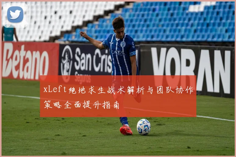 xLeft绝地求生战术解析与团队协作策略全面提升指南