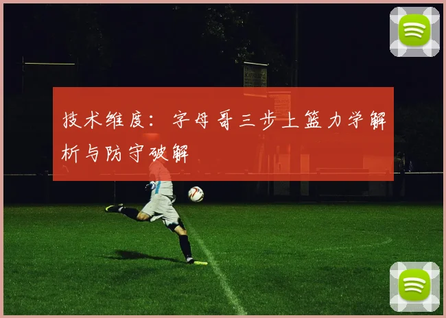 技术维度：字母哥三步上篮力学解析与防守破解