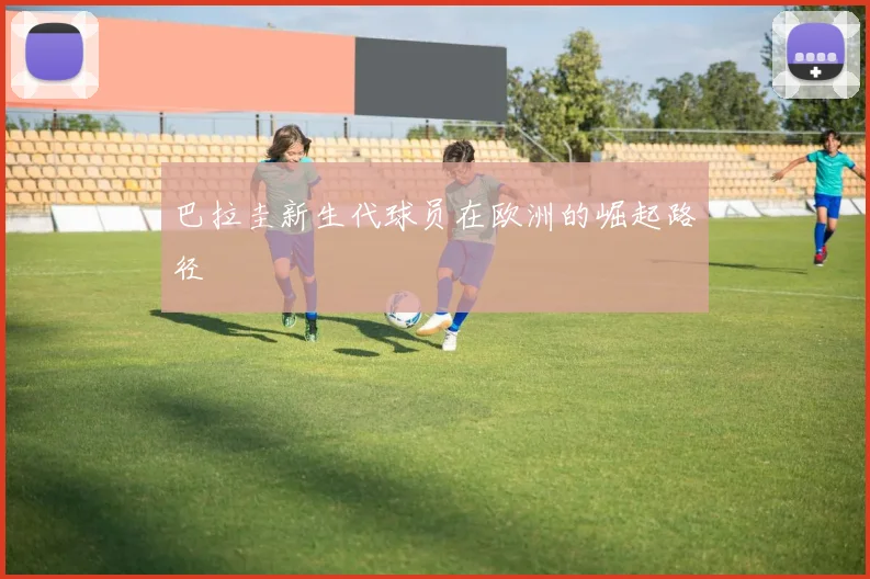 巴拉圭新生代球员在欧洲的崛起路径