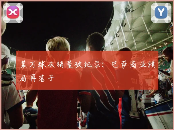 莱万球衣销量破纪录：巴萨商业棋局再落子
