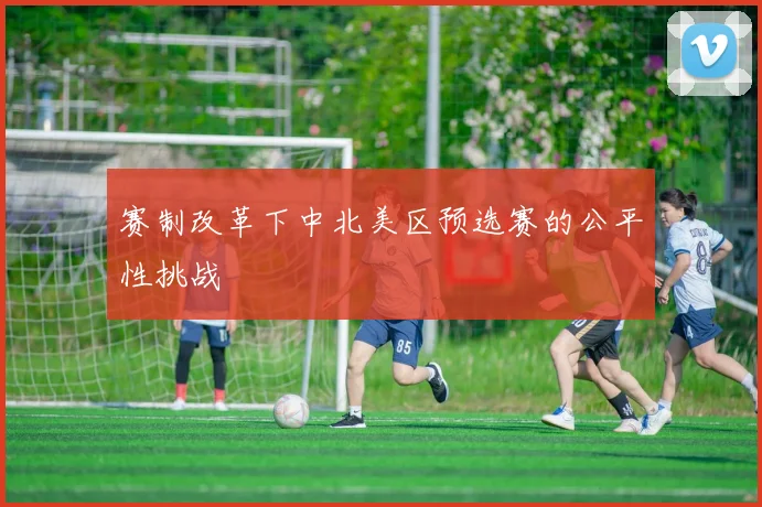 赛制改革下中北美区预选赛的公平性挑战