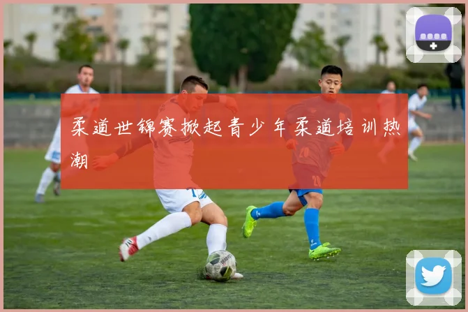 柔道世锦赛掀起青少年柔道培训热潮