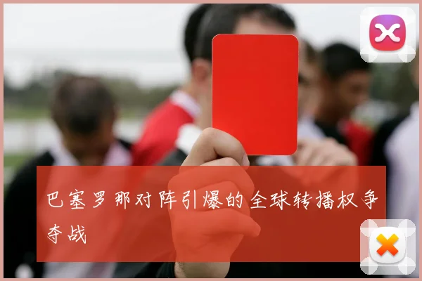 巴塞罗那对阵引爆的全球转播权争夺战