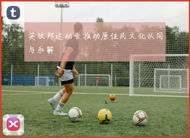 英联邦运动会推动原住民文化认同与和解