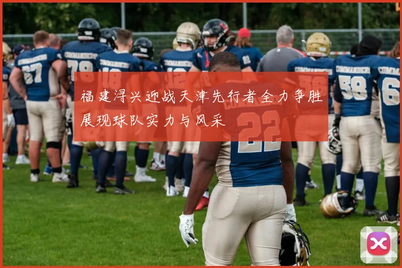 福建浔兴迎战天津先行者全力争胜展现球队实力与风采