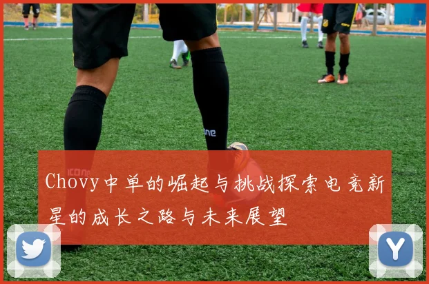 Chovy中单的崛起与挑战探索电竞新星的成长之路与未来展望