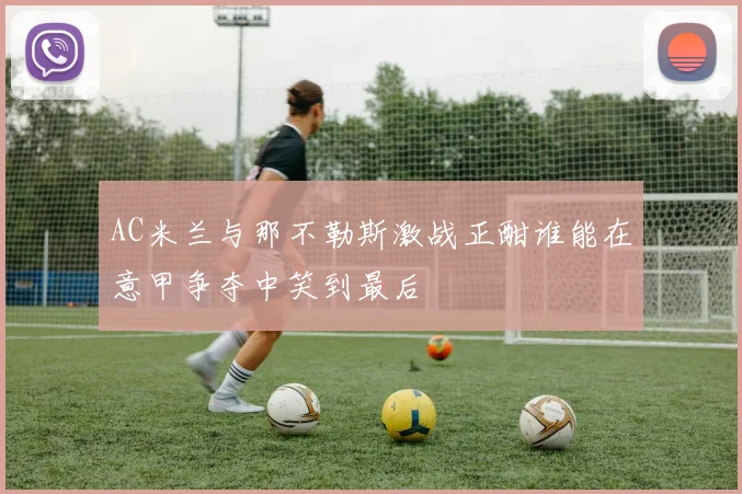 AC米兰与那不勒斯激战正酣谁能在意甲争夺中笑到最后