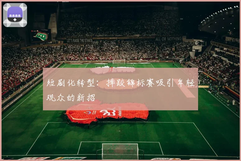 短剧化转型：摔跤锦标赛吸引年轻观众的新招