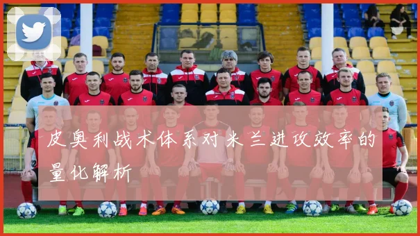 皮奥利战术体系对米兰进攻效率的量化解析