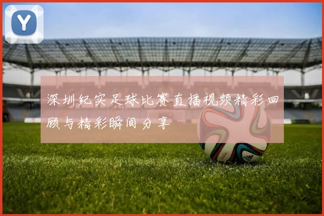 深圳纪实足球比赛直播视频精彩回顾与精彩瞬间分享