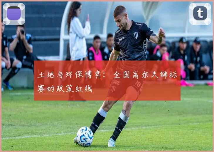 土地与环保博弈：全国高尔夫锦标赛的政策红线