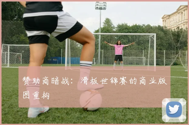 赞助商暗战：滑板世锦赛的商业版图重构